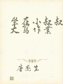 坐在小叔叔的巨大写作业