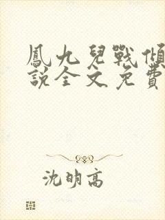 凤九儿战倾城小说全文免费阅读无弹窗