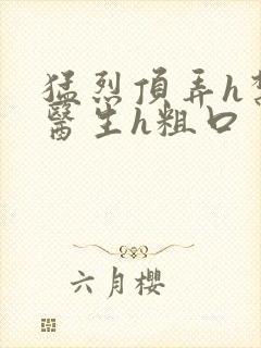 猛烈顶弄h禁欲医生h粗口