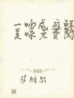 一吻成瘾鲜妻太美味免费阅读