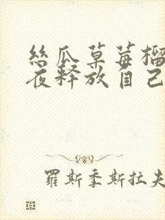 丝瓜草莓榴莲深夜释放自己