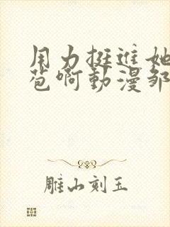 用力挺进她的花苞啊动漫邹菊