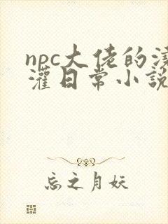 npc大佬的浇灌日常小说免费阅读