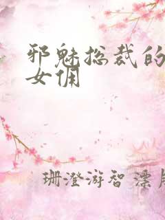 邪魅总裁的妩媚女佣