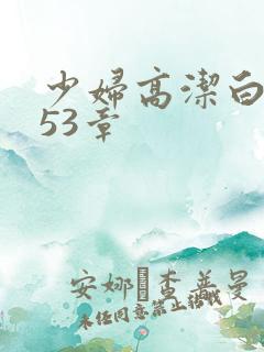 少妇高洁白义第53章