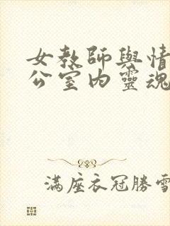 女教师与情人办公室内灵魂碰撞