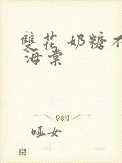 双花 奶糖不甜 海棠