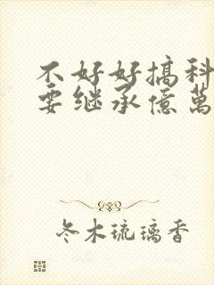 不好好搞科研就要继承亿万家产