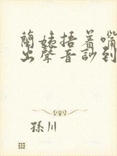 兰姨捂着嘴怕发出声音吵到