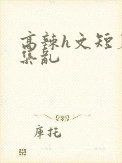 高辣h文短篇合集乱