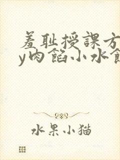羞耻授课方式by肉馅小水饺