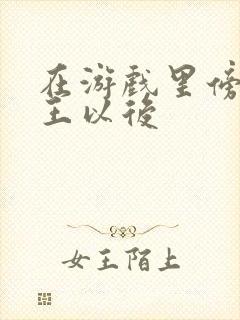 在游戏里傍上野王以后