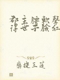 郡主腰软声甜撩得世子脸红心跳