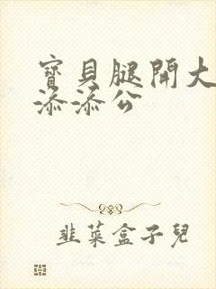 宝贝腿开大点我添添公