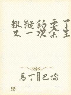 粗糙的要了一次又一次余生多喜欢