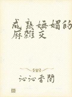 成熟妩媚的浪麻麻杂交