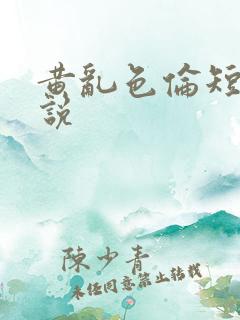 黄乱色伦短篇小说