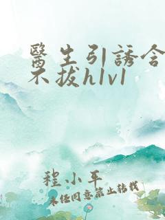 医生引诱含整夜不拔h1v1