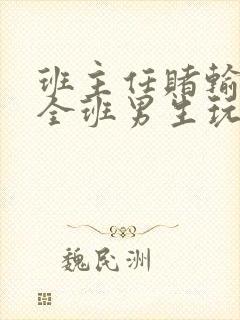 班主任赌输了被全班男生玩弄