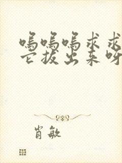 呜呜呜求求你把它拔出来呀