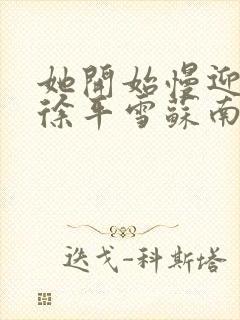 她开始慢迎迎合徐平雪苏南风