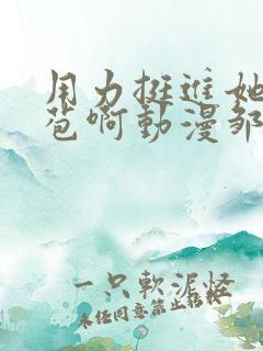 用力挺进她的花苞啊动漫邹菊