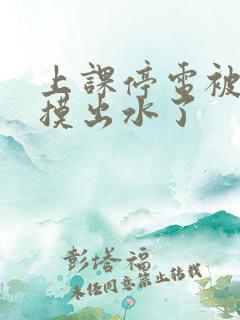 上课停电被同学摸出水了