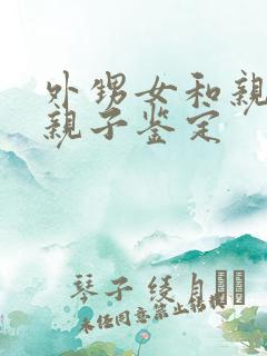 外甥女和亲舅舅亲子鉴定