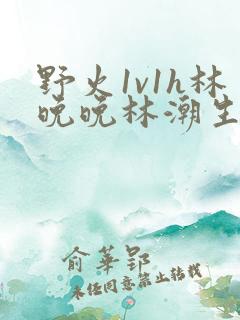 野火1v1h林晚晚林潮生