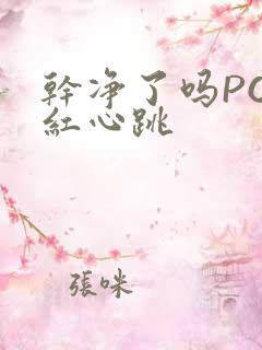 干净了吗PO脸红心跳