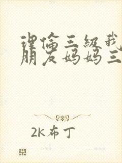 理伦三级我的女朋友妈妈三