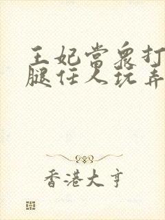 王妃当众打开双腿任人玩弄H