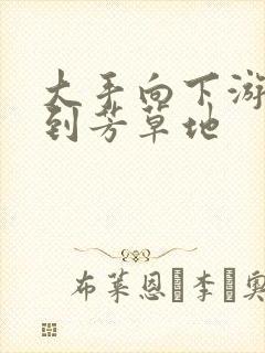 大手向下游走来到芳草地