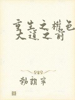 重生之权色巅峰 大道之前