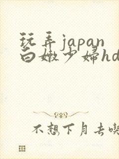 玩弄japan白嫩少妇hd小说
