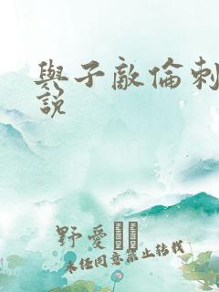 与子敌伦刺激小说