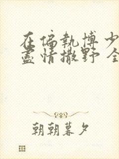 在偏执博少身边尽情撒野 全文免费阅读