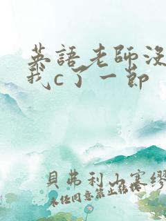 英语老师没戴让我c了一节