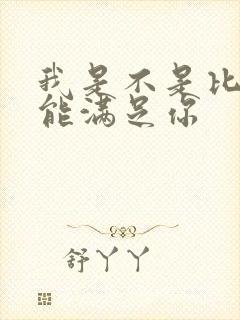 我是不是比他更能满足你