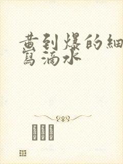 黄到爆的细节描写滴水