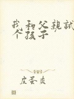 我和父亲试着生个孩子