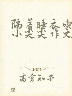 隔着睡衣吃你的小尖尖作文姜灵