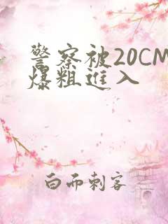 警察被20CM爆粗进入