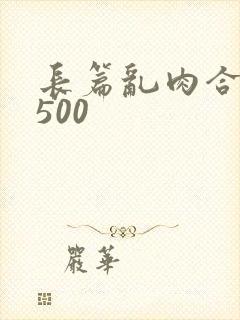 长篇乱肉合集乱500