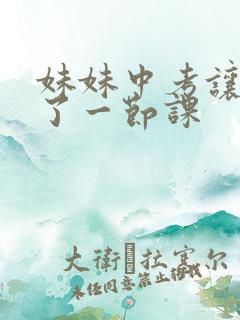 妹妹中考让我C了一节课