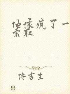 他像疯了一样的索取