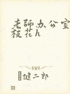 老师办公室狂肉校花h