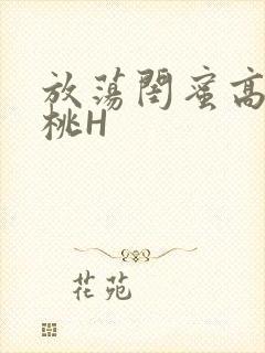 放荡闺蜜高H苏桃H