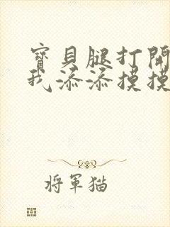 宝贝腿打开点让我添添摸摸免费