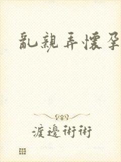 乱亲弄怀孕小说